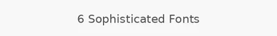 6 Sophisticated Fonts